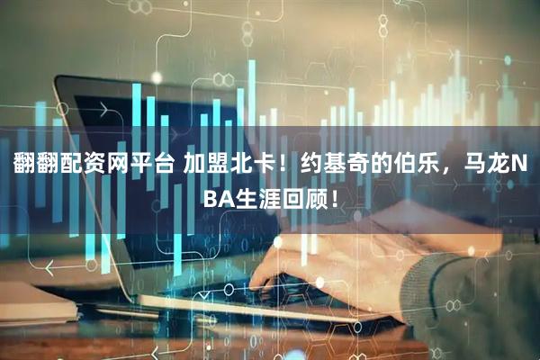 翻翻配资网平台 加盟北卡！约基奇的伯乐，马龙NBA生涯回顾！