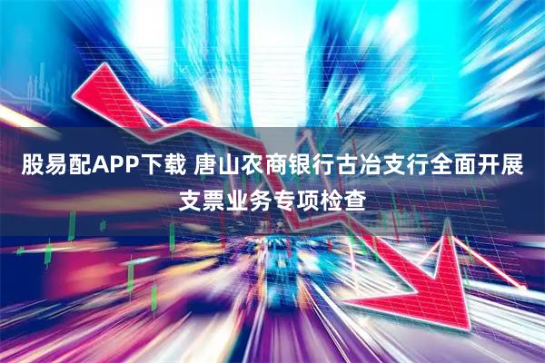 股易配APP下载 唐山农商银行古冶支行全面开展支票业务专项检查