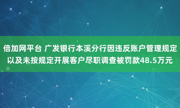 倍加网平台 广发银行本溪分行因违反账户管理规定以及未按规定开展客户尽职调查被罚款48.5万元