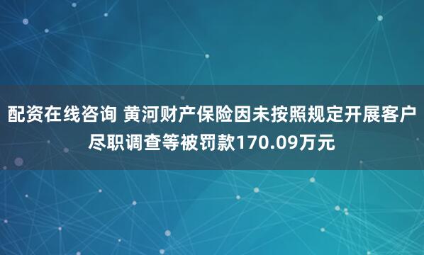 配资在线咨询 黄河财产保险因未按照规定开展客户尽职调查等被罚款170.09万元