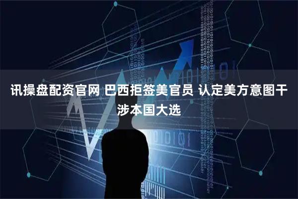 讯操盘配资官网 巴西拒签美官员 认定美方意图干涉本国大选