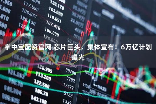 掌中宝配资官网 芯片巨头，集体宣布！6万亿计划曝光