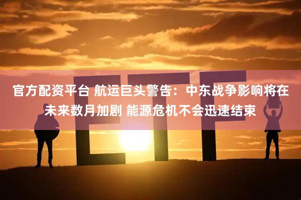 官方配资平台 航运巨头警告：中东战争影响将在未来数月加剧 能源危机不会迅速结束
