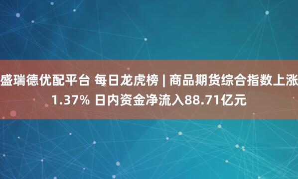 盛瑞德优配平台 每日龙虎榜 | 商品期货综合指数上涨1.37% 日内资金净流入88.71亿元