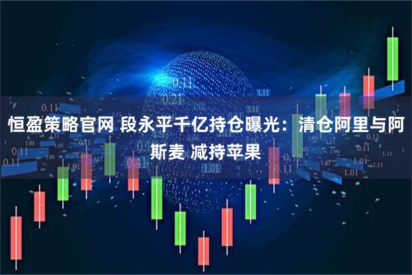 恒盈策略官网 段永平千亿持仓曝光：清仓阿里与阿斯麦 减持苹果