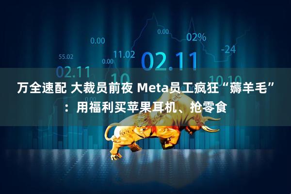 万全速配 大裁员前夜 Meta员工疯狂“薅羊毛”：用福利买苹果耳机、抢零食