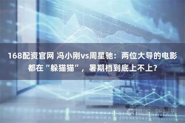 168配资官网 冯小刚vs周星驰：两位大导的电影都在“躲猫猫”，暑期档到底上不上？