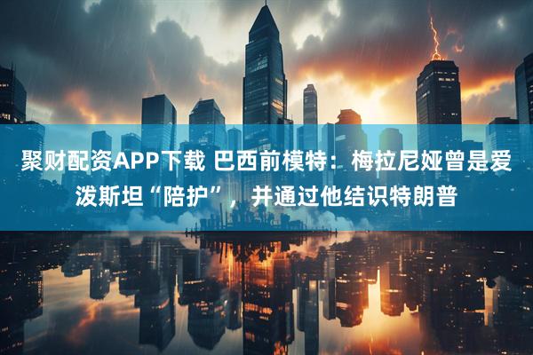 聚财配资APP下载 巴西前模特：梅拉尼娅曾是爱泼斯坦“陪护”，并通过他结识特朗普