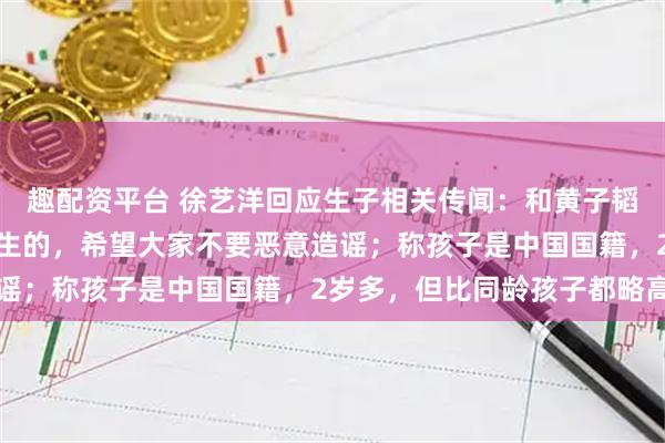 趣配资平台 徐艺洋回应生子相关传闻：和黄子韬就一个孩子，是我自己生的，希望大家不要恶意造谣；称孩子是中国国籍，2岁多，但比同龄孩子都略高