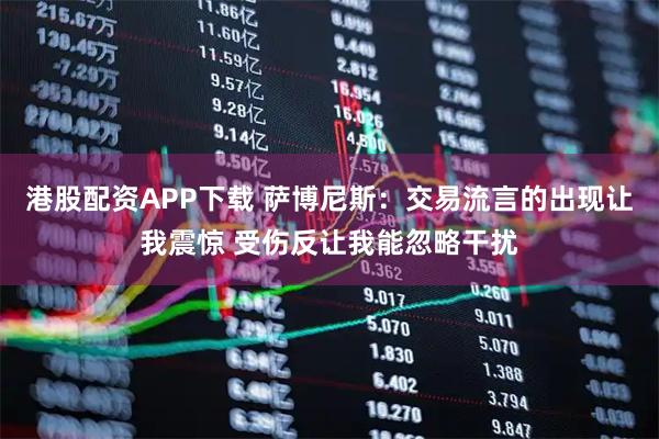 港股配资APP下载 萨博尼斯：交易流言的出现让我震惊 受伤反让我能忽略干扰